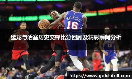 猛龙与活塞历史交锋比分回顾及精彩瞬间分析